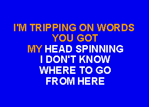 I'M TRIPPING 0N WORDS
YOU GOT

MY HEAD SPINNING

I DON'T KNOW
WHERE TO GO
FROM HERE