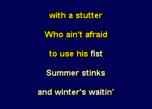 with a stutter

Who ain't afraid

to use his fist
Summer stinks

and winter's waitin'