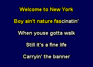 Welcome to New York

Boy ain't nature fascinatin'

When youse gotta walk

Still it's a fine life

Carryin' the banner