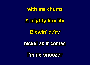 with me chums

A mighty f'me life

Blowin' ev'ry

nickel as it comes

I'm no snoozer