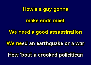 How's a guy gonna
make ends meet
We need a good assassination
We need an earthquake or a war

How 'bout a crooked policitican