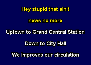 Hey stupid that ain't
news no more
Uptown to Grand Central Station

Down to City Hall

We improves our circulation