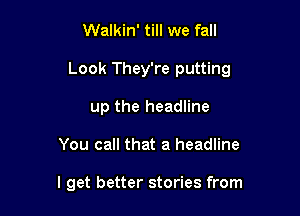 Walkin' till we fall

Look They're putting

up the headline
You call that a headline

I get better stories from