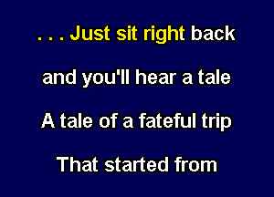 . . . Just sit right back

and you'll hear a tale

A tale of a fateful trip

That started from