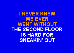 I NEVER KNEW
WE EVER

WENT WITHOUT
THE SECOND FLOOR

IS HARD FOR
SNEAKIN' OUT

g