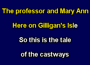 The professor and Mary Ann
Here on Gilligan's Isle

So this is the tale

of the castways