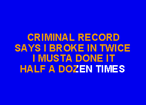 CRIMINAL RECORD

SAYS I BROKE IN TWICE
I MUSTA DONE IT

HALF A DOZEN TIMES