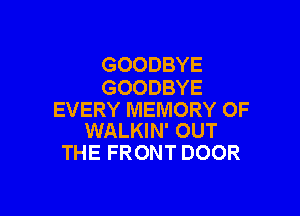 GOODBYE
GOODBYE

EVERY MEMORY OF
WALKIN' OUT

THE FRONT DOOR