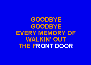 GOODBYE
GOODBYE

EVERY MEMORY OF
WALKIN' OUT

THE FRONT DOOR