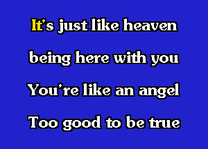 It's just like heaven
being here with you
You're like an angel

Too good to be true