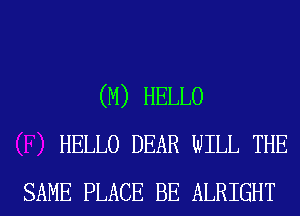 (M) HELLO
HELLO DEAR WILL THE
SAME PLACE BE ALRIGHT