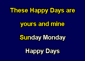 These Happy Days are

yours and mine

Sunday Monday

Happy Days
