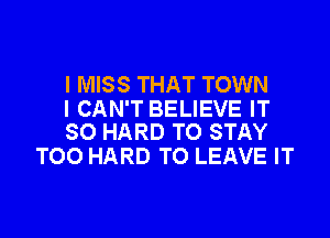 I MISS THAT TOWN
I CAN'T BELIEVE IT

SO HARD TO STAY
TOO HARD TO LEAVE IT