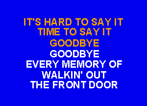 IT'S HARD TO SAY IT
TIME TO SAY IT

GOODBYE

GOODBYE
EVERY MEMORY OF

WALKIN' OUT

THE FRONT DOOR l