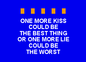 EIUEIEIEI

ONE MORE KISS
COULD BE

THE BEST THING
0R ONE MORE LIE

COULD BE
THE WORST