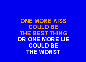 ONE MORE KISS
COULD BE

THE BEST THING
0R ONE MORE LIE

COULD BE
THE WORST
