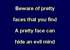 Beware of pretty

faces that you fund
A pretty face can

hide an evil mind