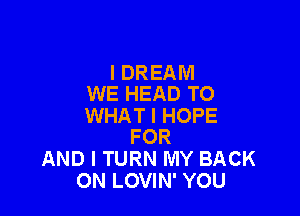 l DREAM
WE HEAD TO

WHAT I HOPE
FOR

AND I TURN MY BACK
ON LOVIN' YOU