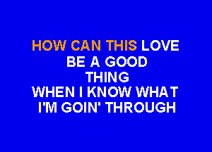 HOW CAN THIS LOVE
BE A GOOD

THING
WHEN I KNOW WHAT

I'M GOIN' THROUGH