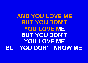 AND YOU LOVE ME
BUT YOU DON'T

YOU LOVE ME
BUT YOU DON'T

YOU LOVE ME
BUT YOU DON'T KNOW ME