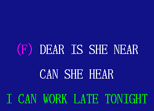 DEAR IS SHE NEAR
CAN SHE HEAR
I CAN WORK LATE TONIGHT