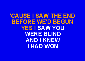 'CAUSE I SAW THE END
BEFORE WE'D BEGUN

YES I SAW YOU
WERE BLIND

AND I KNEW
I HAD WON
