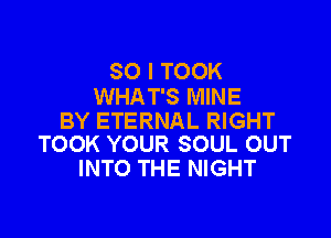 SO I TOOK
WHAT'S MINE

BY ETERNAL RIGHT
TOOK YOUR SOUL OUT

INTO THE NIGHT
