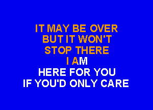 IT MAY BE OVER
BUT IT WON'T

STOP THERE

I AM
HERE FOR YOU
IF YOU'D ONLY CARE