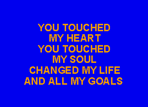 YOU TOUCHED
MY HEART

YOU TOUCHED

MY SOUL
CHANGED MY LIFE
AND ALL MY GOALS
