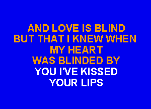 AND LOVE IS BLIND
BUT THAT I KNEW WHEN

MY HEART
WAS BLINDED BY

YOU I'VE KISSED
YOUR LIPS