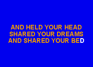 AND HELD YOUR HEAD

SHARED YOUR DREAMS
AND SHARED YOUR BED