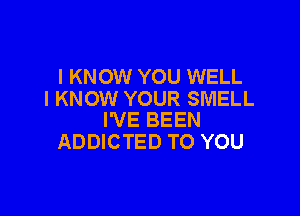 I KNOW YOU WELL
I KNOW YOUR SMELL

I'VE BEEN
ADDICTED TO YOU