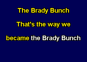 The Brady Bunch

That's the way we

became the Brady Bunch