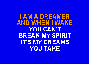 I AM A DREAMER
AND WHEN I WAKE

YOU CAN'T

BREAK MY SPIRIT
IT'S MY DREAMS
YOU TAKE