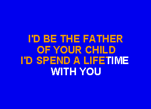 I'D BE THE FATHER

OF YOUR CHILD
I'D SPEND A LIFETIME

WITH YOU