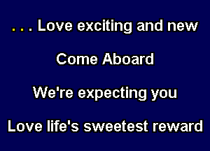 . . . Love exciting and new

Come Aboard

We're expecting you

Love life's sweetest reward