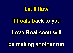 Let it flow

it floats back to you

Love Boat soon will

be making another run