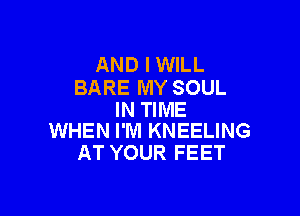 AND I WILL
BARE MY SOUL

IN TIME
WHEN I'M KNEELING

AT YOUR FEET