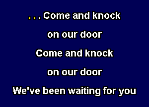 . . . Come and knock
on our door
Come and knock

on our door

We've been waiting for you