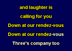 and laughter is

calling for you
Down at our rendez-vous
Down at our rendez-vous

Three's company too
