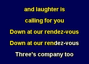 and laughter is

calling for you
Down at our rendez-vous
Down at our rendez-vous

Three's company too