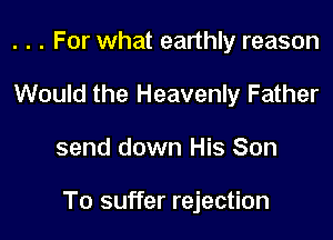 . . . For what earthly reason
Would the Heavenly Father

send down His Son

To suffer rejection