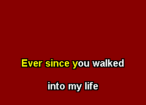 Ever since you walked

into my life