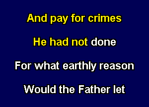 And pay for crimes

He had not done

For what earthly reason

Would the Father let