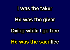 I was the taker

He was the giver

Dying while I go free

He was the sacrifice