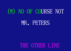 (M) NO OF COURSE NOT
MR. PETERS