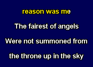 reason was me
The fairest of angels
Were not summoned from

the throne up in the sky