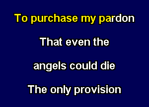 To purchase my pardon

That even the
angels could die

The only provision