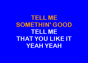 TELL ME
SOMETHIN' GOOD

TELL ME
THAT YOU LIKE IT
YEAH YEAH