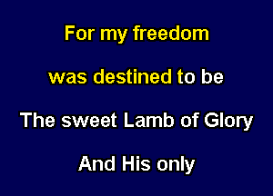 For my freedom

was destined to be

The sweet Lamb of Glory

And His only